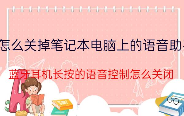 怎么关掉笔记本电脑上的语音助手 蓝牙耳机长按的语音控制怎么关闭？